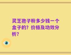 灵芝孢子粉多少钱一个盒子的？价格及功效分析？