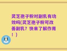 灵芝孢子粉对副乳有功效吗(灵芝孢子粉可改善副乳？快来了解作用！)