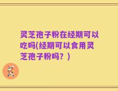 灵芝孢子粉在经期可以吃吗(经期可以食用灵芝孢子粉吗？)