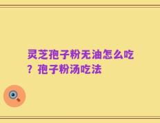 灵芝孢子粉无油怎么吃？孢子粉汤吃法
