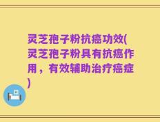 灵芝孢子粉抗癌功效(灵芝孢子粉具有抗癌作用，有效辅助治疗癌症)