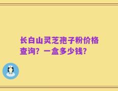 长白山灵芝孢子粉价格查询？一盒多少钱？