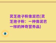灵芝孢子粉像泥巴(灵芝孢子粉：一种像泥巴一样的神奇营养品)