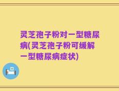 灵芝孢子粉对一型糖尿病(灵芝孢子粉可缓解一型糖尿病症状)