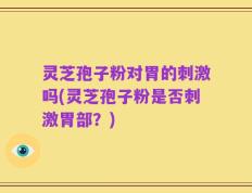 灵芝孢子粉对胃的刺激吗(灵芝孢子粉是否刺激胃部？)