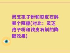 灵芝孢子粉和铁皮石斛哪个降糖(对比：灵芝孢子粉和铁皮石斛的降糖效果)