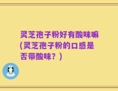 灵芝孢子粉好有酸味嘛(灵芝孢子粉的口感是否带酸味？)