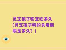 灵芝孢子粉宜吃多久 (灵芝孢子粉的食用期限是多久？)