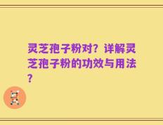 灵芝孢子粉对？详解灵芝孢子粉的功效与用法？