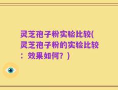 灵芝孢子粉实验比较(灵芝孢子粉的实验比较：效果如何？)