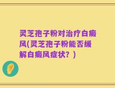灵芝孢子粉对治疗白癜风(灵芝孢子粉能否缓解白癜风症状？)