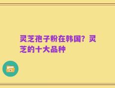 灵芝孢子粉在韩国？灵芝的十大品种