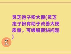 灵芝孢子粉大便(灵芝孢子粉有助于改善大便质量，可缓解便秘问题)