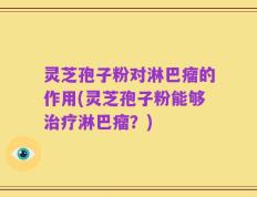 灵芝孢子粉对淋巴瘤的作用(灵芝孢子粉能够治疗淋巴瘤？)