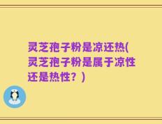 灵芝孢子粉是凉还热(灵芝孢子粉是属于凉性还是热性？)