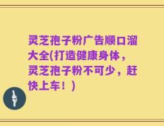灵芝孢子粉广告顺口溜大全(打造健康身体，灵芝孢子粉不可少，赶快上车！)