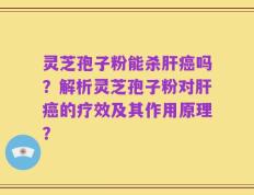 灵芝孢子粉能杀肝癌吗？解析灵芝孢子粉对肝癌的疗效及其作用原理？