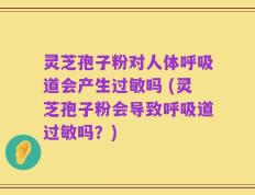 灵芝孢子粉对人体呼吸道会产生过敏吗 (灵芝孢子粉会导致呼吸道过敏吗？)