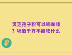 灵芝孢子粉可以喝咖啡？喝酒千万不能吃什么