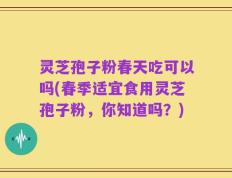 灵芝孢子粉春天吃可以吗(春季适宜食用灵芝孢子粉，你知道吗？)