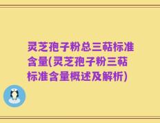 灵芝孢子粉总三萜标准含量(灵芝孢子粉三萜标准含量概述及解析)