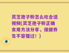 灵芝孢子粉怎么吃合适视频(灵芝孢子粉正确食用方法分享，保健养生不容错过！)