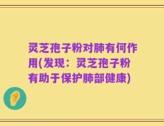 灵芝孢子粉对肺有何作用(发现：灵芝孢子粉有助于保护肺部健康)