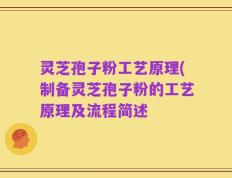 灵芝孢子粉工艺原理(制备灵芝孢子粉的工艺原理及流程简述