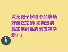 灵芝孢子粉哪个品牌最好最正宗的(如何选购最正宗的品牌灵芝孢子粉？)