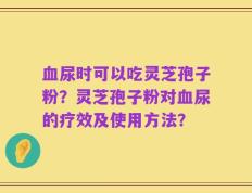 血尿时可以吃灵芝孢子粉？灵芝孢子粉对血尿的疗效及使用方法？