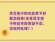 灵芝孢子粉吃后胃不舒服怎回事(食用灵芝孢子粉后导致胃部不适，该如何处理？)