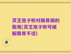灵芝孢子粉对肠胃病的服用(灵芝孢子粉可缓解肠胃不适)