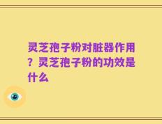 灵芝孢子粉对脏器作用？灵芝孢子粉的功效是什么