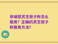 非破壁灵芝孢子粉怎么服用？正确的灵芝孢子粉服用方法？