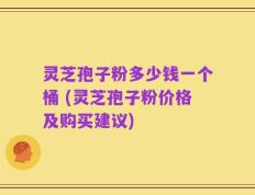 灵芝孢子粉多少钱一个桶 (灵芝孢子粉价格及购买建议)