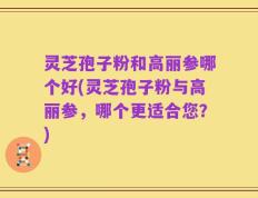灵芝孢子粉和高丽参哪个好(灵芝孢子粉与高丽参，哪个更适合您？)