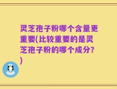 灵芝孢子粉哪个含量更重要(比较重要的是灵芝孢子粉的哪个成分？)