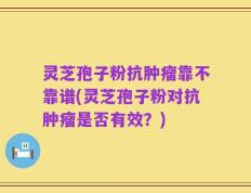 灵芝孢子粉抗肿瘤靠不靠谱(灵芝孢子粉对抗肿瘤是否有效？)