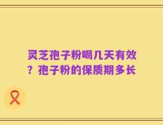 灵芝孢子粉喝几天有效？孢子粉的保质期多长