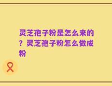 灵芝孢子粉是怎么来的？灵芝孢子粉怎么做成粉