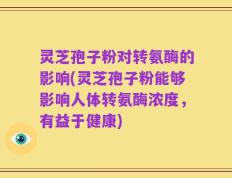 灵芝孢子粉对转氨酶的影响(灵芝孢子粉能够影响人体转氨酶浓度，有益于健康)