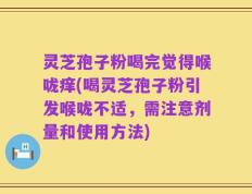 灵芝孢子粉喝完觉得喉咙痒(喝灵芝孢子粉引发喉咙不适，需注意剂量和使用方法)