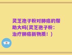 灵芝孢子粉对肺癌的帮助大吗(灵芝孢子粉：治疗肺癌新物质！)