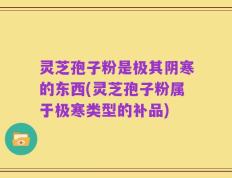 灵芝孢子粉是极其阴寒的东西(灵芝孢子粉属于极寒类型的补品)
