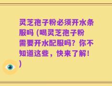 灵芝孢子粉必须开水条服吗 (喝灵芝孢子粉需要开水配服吗？你不知道这些，快来了解！)