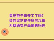 灵芝孢子粉开工了吗？请问灵芝孢子粉可以做为初级农产品销售吗你