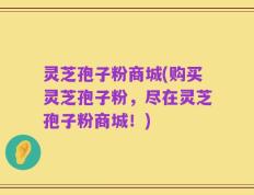 灵芝孢子粉商城(购买灵芝孢子粉，尽在灵芝孢子粉商城！)
