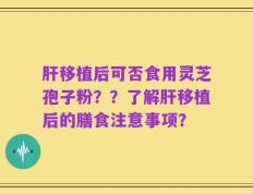 肝移植后可否食用灵芝孢子粉？？了解肝移植后的膳食注意事项？