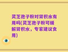 灵芝孢子粉对肾积水有用吗(灵芝孢子粉可缓解肾积水，专家建议食用)
