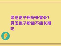 灵芝孢子粉好处害处？灵芝孢子粉能不能长期吃